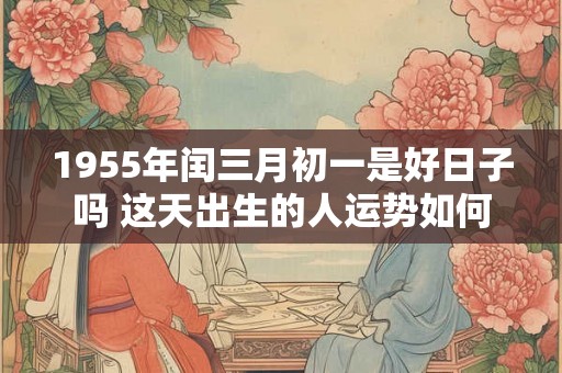 1955年闰三月初一是好日子吗 这天出生的人运势如何