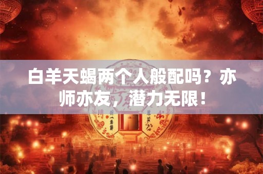 白羊天蝎两个人般配吗？亦师亦友，潜力无限！