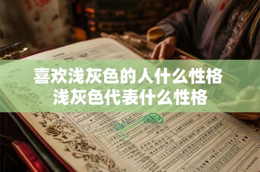 喜欢浅灰色的人什么性格 浅灰色代表什么性格 喜欢浅灰色的人什么性格 浅灰色代表什么性格