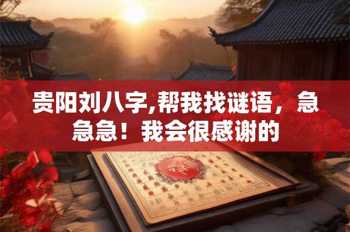 贵阳刘八字,帮我找谜语，急急急！我会很感谢的