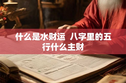 什么是水财运  八字里的五行什么主财