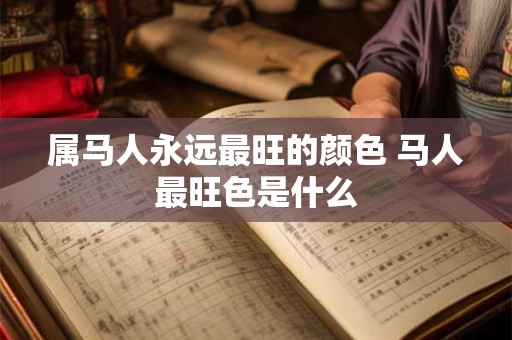 属马人永远最旺的颜色 马人最旺色是什么