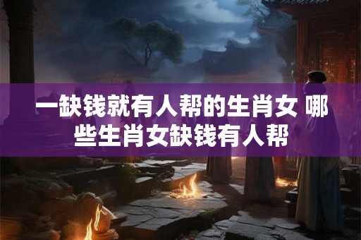 一缺钱就有人帮的生肖女 哪些生肖女缺钱有人帮 一缺钱就有人帮的生肖女 哪些生肖女缺钱有人帮