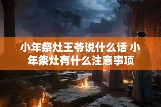 小年祭灶王爷说什么话 小年祭灶有什么注意事项