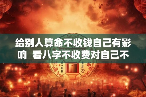 给别人算命不收钱自己有影响  看八字不收费对自己不好