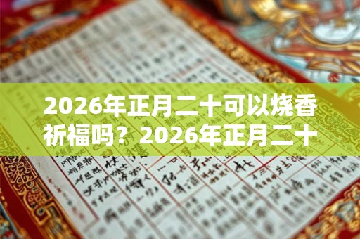 2026年正月二十可以烧香祈福吗?2026年正月二十卦象好吗? 2026年正月二十可以烧香祈福吗?2026年正月二十卦象好吗?