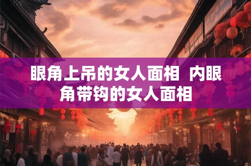 眼角上吊的女人面相 内眼角带钩的女人面相 眼角上吊的女人面相 内眼角带钩的女人面相