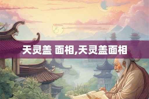 天灵盖 面相,天灵盖面相 天灵盖 面相,天灵盖面相