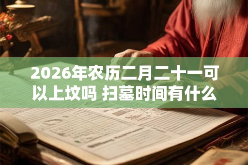 2026年农历二月二十一可以上坟吗 扫墓时间有什么讲究