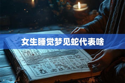 女生睡觉梦见蛇代表啥 女生睡觉梦见蛇代表啥