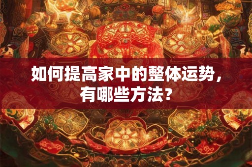 如何提高家中的整体运势,有哪些方法? 如何提高家中的整体运势,有哪些方法?