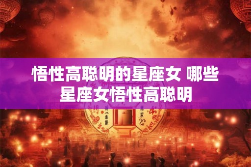 悟性高聪明的星座女 哪些星座女悟性高聪明