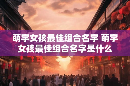 萌字女孩最佳组合名字 萌字女孩最佳组合名字是什么