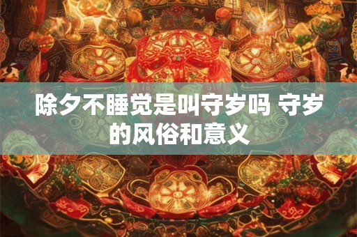 除夕不睡觉是叫守岁吗 守岁的风俗和意义
