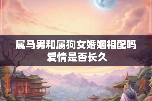 属马男和属狗女婚姻相配吗 爱情是否长久 属马男和属狗女婚姻相配吗 爱情是否长久