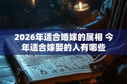 2026年适合婚嫁的属相 今年适合嫁娶的人有哪些