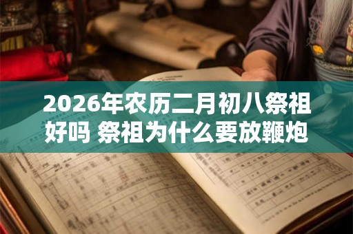 2026年农历二月初八祭祖好吗 祭祖为什么要放鞭炮 2026年农历二月初八祭祖好吗 祭祖为什么要放鞭炮