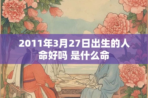 2011年3月27日出生的人命好吗 是什么命