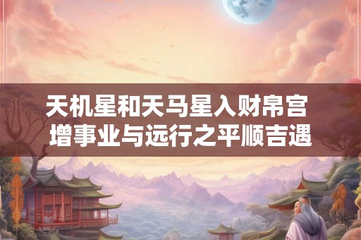 天机星和天马星入财帛宫 增事业与远行之平顺吉遇 天机星和天马星入财帛宫 增事业与远行之平顺吉遇