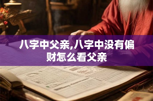 八字中父亲,八字中没有偏财怎么看父亲 八字中父亲,八字中没有偏财怎么看父亲