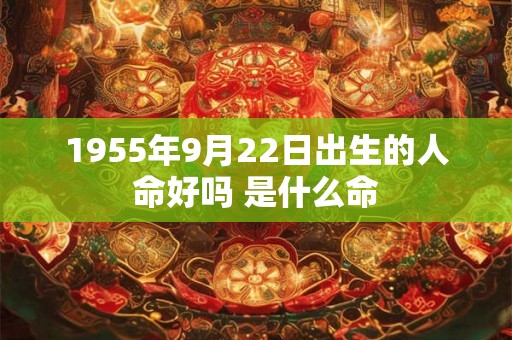 1955年9月22日出生的人命好吗 是什么命