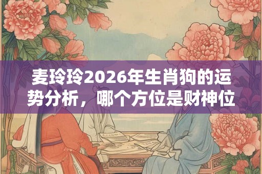 麦玲玲2026年生肖狗的运势分析，哪个方位是财神位？