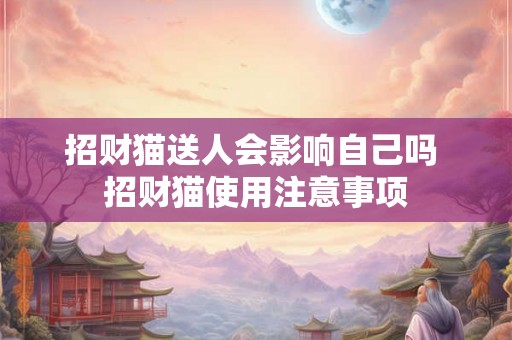 招财猫送人会影响自己吗 招财猫使用注意事项 招财猫送人会影响自己吗 招财猫使用注意事项