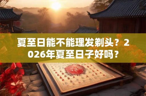 夏至日能不能理发剃头？2026年夏至日子好吗？