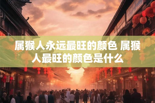 属猴人永远最旺的颜色 属猴人最旺的颜色是什么