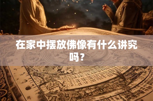 在家中摆放佛像有什么讲究吗? 在家中摆放佛像有什么讲究吗?