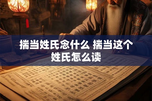 揣当姓氏念什么 揣当这个姓氏怎么读