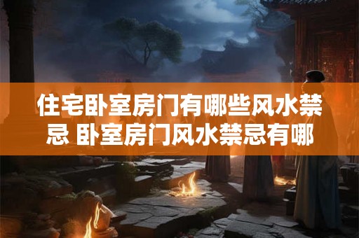 住宅卧室房门有哪些风水禁忌 卧室房门风水禁忌有哪些