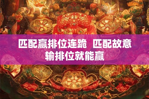 匹配赢排位连跪  匹配故意输排位就能赢