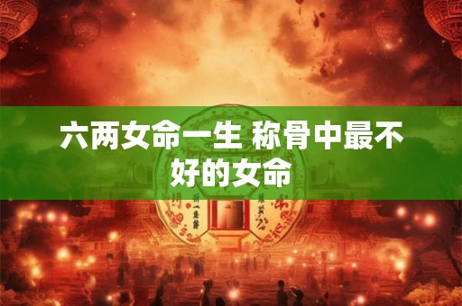 六两女命一生 称骨中最不好的女命 六两女命一生 称骨中最不好的女命