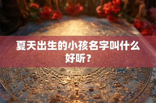 夏天出生的小孩名字叫什么好听? 夏天出生的小孩名字叫什么好听?
