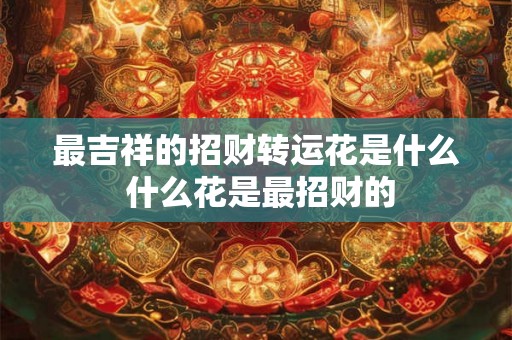 最吉祥的招财转运花是什么 什么花是最招财的