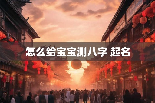 怎么给宝宝测八字 起名