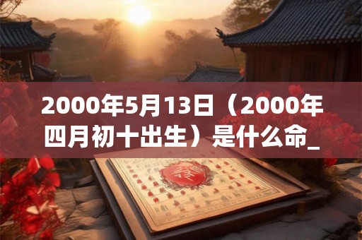 2000年5月13日（2000年四月初十出生）是什么命_命运如何