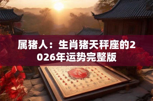 属猪人：生肖猪天秤座的2026年运势完整版