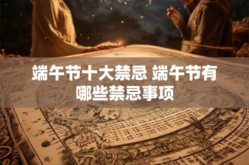 端午节十大禁忌 端午节有哪些禁忌事项
