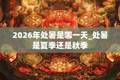 2026年处暑是哪一天_处暑是夏季还是秋季 2026年处暑是哪一天_处暑是夏季还是秋季
