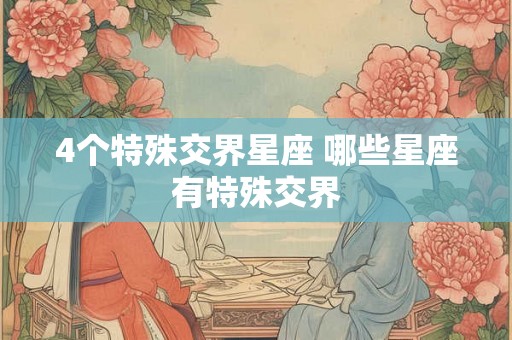 4个特殊交界星座 哪些星座有特殊交界