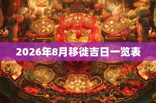 2026年8月移徙吉日一览表 2026年8月移徙吉日一览表