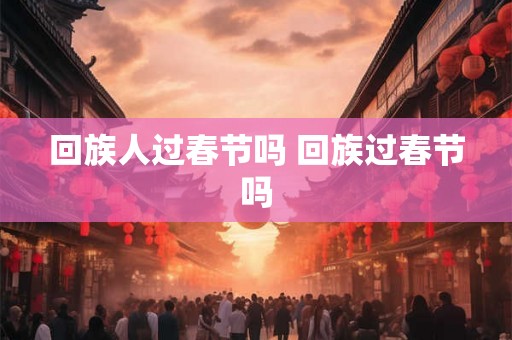 回族人过春节吗 回族过春节吗