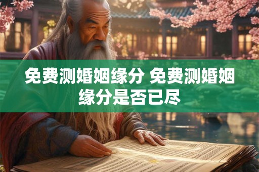 免费测婚姻缘分 免费测婚姻缘分是否已尽
