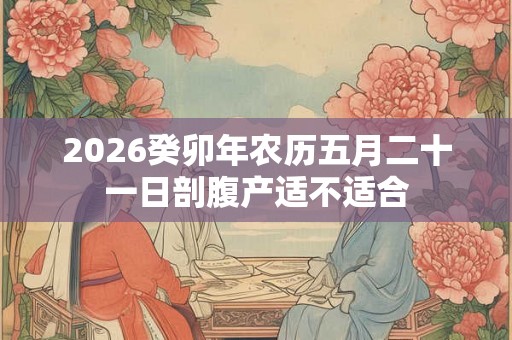 2026癸卯年农历五月二十一日剖腹产适不适合