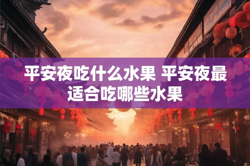 平安夜吃什么水果 平安夜最适合吃哪些水果