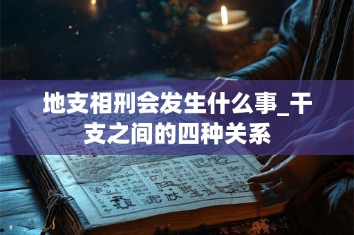 地支相刑会发生什么事_干支之间的四种关系