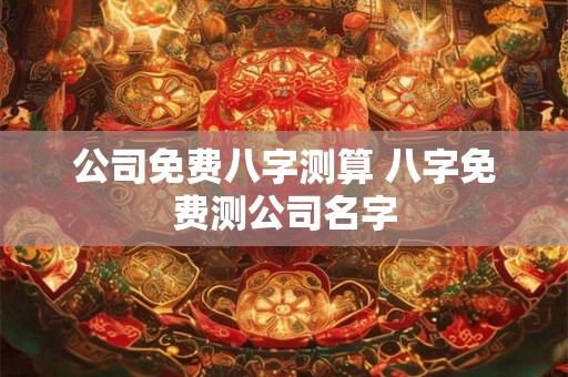 公司免费八字测算 八字免费测公司名字