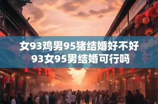 女93鸡男95猪结婚好不好 93女95男结婚可行吗